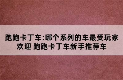 跑跑卡丁车:哪个系列的车最受玩家欢迎 跑跑卡丁车新手推荐车